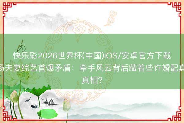 快乐彩2026世界杯(中国)IOS/安卓官方下载 孙杨夫妻综艺首爆矛盾：牵手风云背后藏着些许婚配真相？