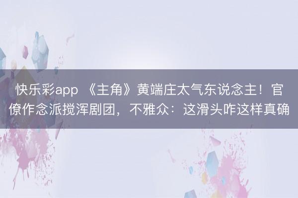 快乐彩app 《主角》黄端庄太气东说念主！官僚作念派搅浑剧团，不雅众：这滑头咋这样真确