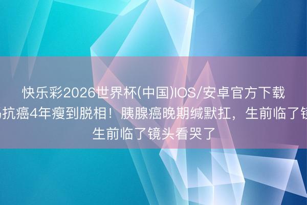 快乐彩2026世界杯(中国)IOS/安卓官方下载 68岁吴妈抗癌4年瘦到脱相！胰腺癌晚期缄默扛，生前临了镜头看哭了