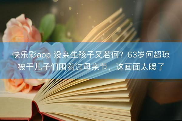 快乐彩app 没亲生孩子又若何？63岁何超琼被干儿子们围着过母亲节，这画面太暖了