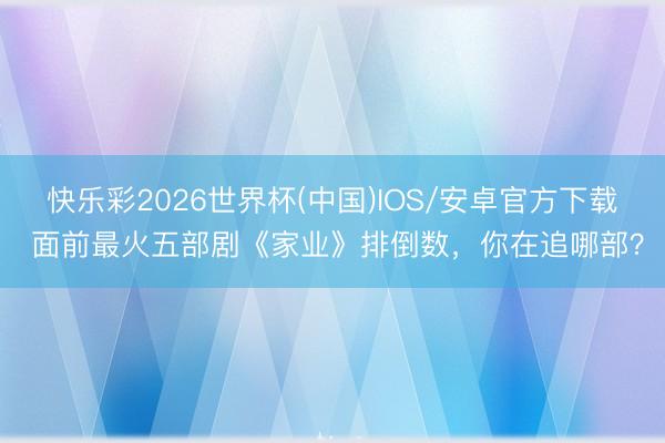 快乐彩2026世界杯(中国)IOS/安卓官方下载 面前最火五部剧《家业》排倒数，你在追哪部？