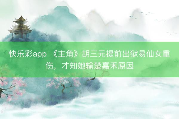快乐彩app 《主角》胡三元提前出狱易仙女重伤，才知她输楚嘉禾原因