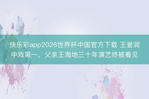 快乐彩app2026世界杯中国官方下载 王誉润中戏第一，父亲王海地三十年演艺终被看见