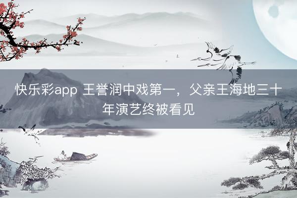 快乐彩app 王誉润中戏第一，父亲王海地三十年演艺终被看见