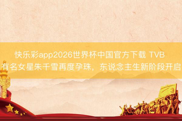 快乐彩app2026世界杯中国官方下载 TVB 有名女星朱千雪再度孕珠，东说念主生新阶段开启