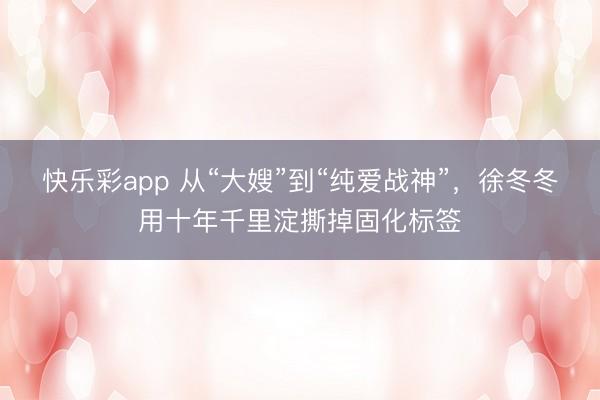 快乐彩app 从“大嫂”到“纯爱战神”，徐冬冬用十年千里淀撕掉固化标签