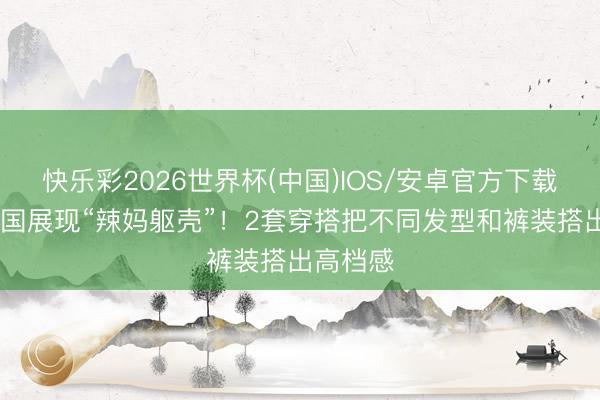 快乐彩2026世界杯(中国)IOS/安卓官方下载 昆凌泰国展现“辣妈躯壳”!2套穿搭把不同发型和裤装搭出高档感