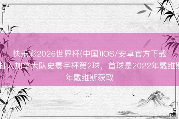 快乐彩2026世界杯(中国)IOS/安卓官方下载 拉林打入加拿大队史寰宇杯第2球，首球是2022年戴维斯获取