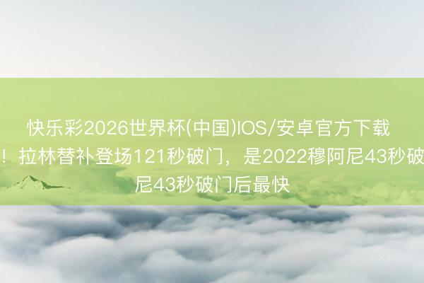 快乐彩2026世界杯(中国)IOS/安卓官方下载 即插即用！拉林替补登场121秒破门，是2022穆阿尼43秒破门后最快
