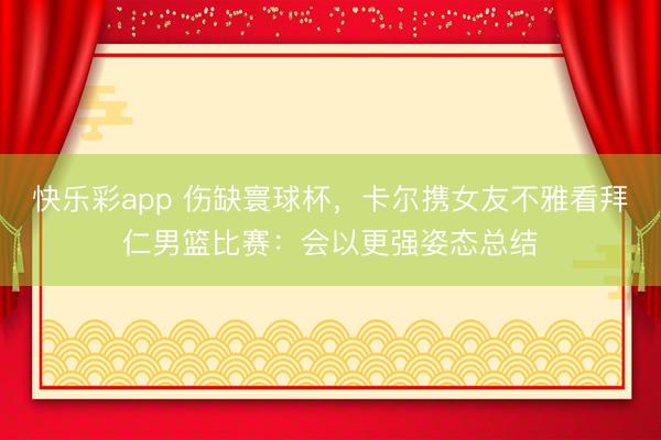 快乐彩app 伤缺寰球杯，卡尔携女友不雅看拜仁男篮比赛：会以更强姿态总结