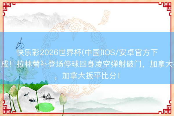 快乐彩2026世界杯(中国)IOS/安卓官方下载 一气呵成！拉林替补登场停球回身凌空弹射破门，加拿大扳平比分！