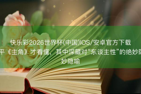 快乐彩2026世界杯(中国)IOS/安卓官方下载 追平《主角》才看懂，其中深藏对“东谈主性”的绝妙隐喻