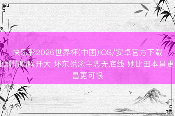 快乐彩2026世界杯(中国)IOS/安卓官方下载 家业剧情贴脸开大 坏东说念主恶无底线 她比田本昌更可恨