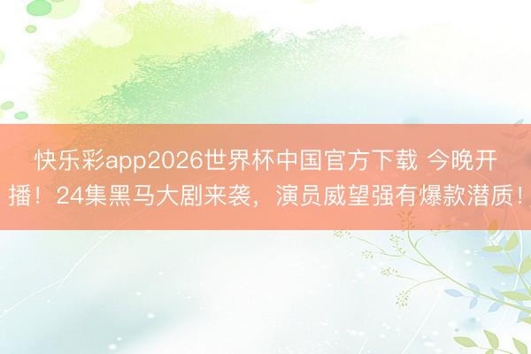 快乐彩app2026世界杯中国官方下载 今晚开播！24集黑马大剧来袭，演员威望强有爆款潜质！