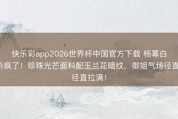 快乐彩app2026世界杯中国官方下载 杨幂白西装杀疯了！珍珠光芒面料配玉兰花暗纹，御姐气场径直拉满！