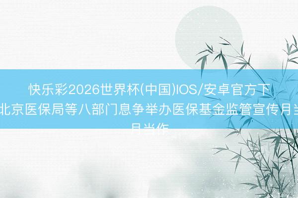 快乐彩2026世界杯(中国)IOS/安卓官方下载 北京医保局等八部门息争举办医保基金监管宣传月当作