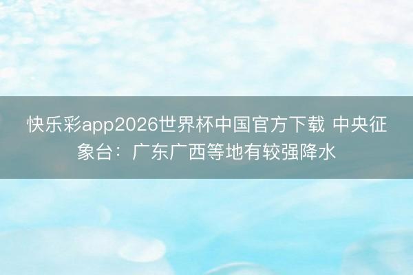 快乐彩app2026世界杯中国官方下载 中央征象台：广东广西等地有较强降水