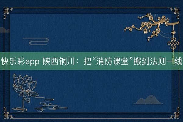 快乐彩app 陕西铜川：把“消防课堂”搬到法则一线