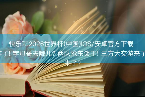 快乐彩2026世界杯(中国)IOS/安卓官方下载 炸了! 字母哥去哪儿? 两队抢东谈主! 三方大交游来了?