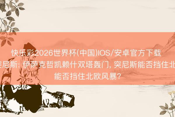 快乐彩2026世界杯(中国)IOS/安卓官方下载 瑞典vs突尼斯: 伊萨克哲凯赖什双塔轰门， 突尼斯能否挡住北欧风暴?