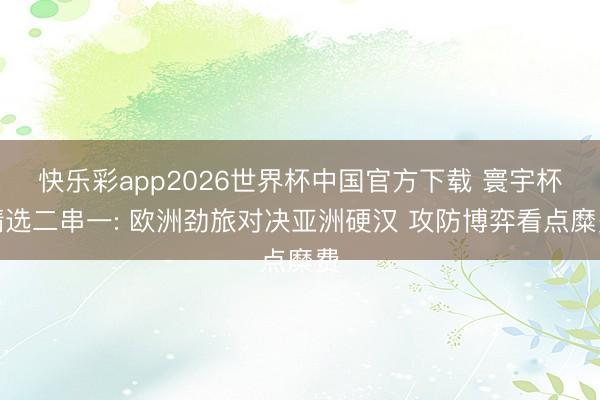 快乐彩app2026世界杯中国官方下载 寰宇杯精选二串一: 欧洲劲旅对决亚洲硬汉 攻防博弈看点糜费
