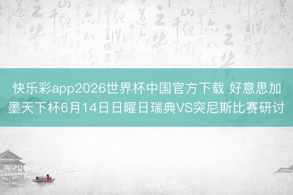 快乐彩app2026世界杯中国官方下载 好意思加墨天下杯6月14日日曜日瑞典VS突尼斯比赛研讨