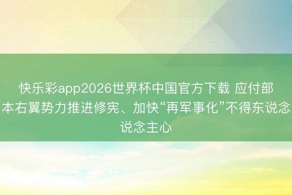 快乐彩app2026世界杯中国官方下载 应付部：日本右翼势力推进修宪、加快“再军事化”不得东说念主心