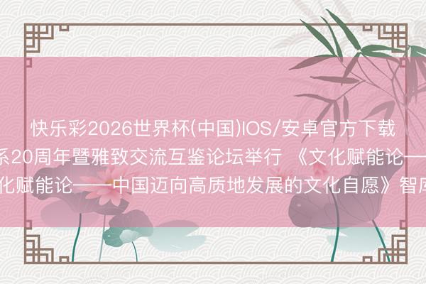 快乐彩2026世界杯(中国)IOS/安卓官方下载 中希全面策略伙伴关系20周年暨雅致交流互鉴论坛举行 《文化赋能论——中国迈向高质地发展的文化自愿》智库酬金发布
