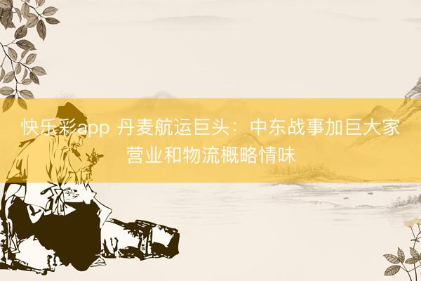 快乐彩app 丹麦航运巨头:中东战事加巨大家营业和物流概略情味