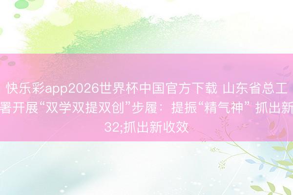 快乐彩app2026世界杯中国官方下载 山东省总工会部署开展“双学双提双创”步履:提振“精气神” 抓出新收效