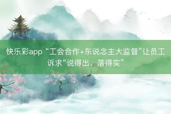快乐彩app “工会合作+东说念主大监督”让员工诉求“说得出、落得实”
