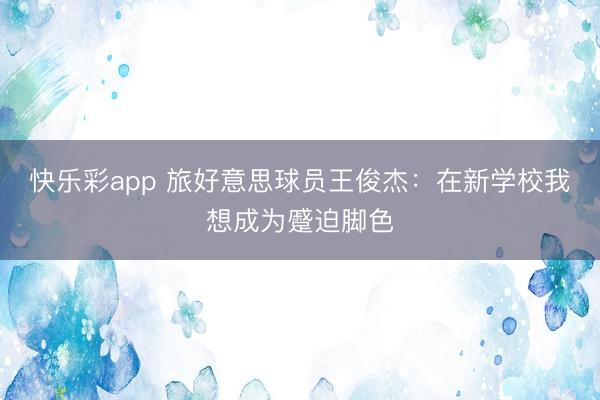 快乐彩app 旅好意思球员王俊杰：在新学校我想成为蹙迫脚色