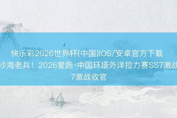 快乐彩2026世界杯(中国)IOS/安卓官方下载 决胜沙海老兵！2026爱跑·中国环塔外洋拉力赛SS7激战收官