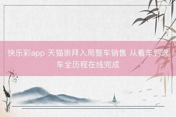 快乐彩app 天猫崇拜入局整车销售 从看车到选车全历程在线完成