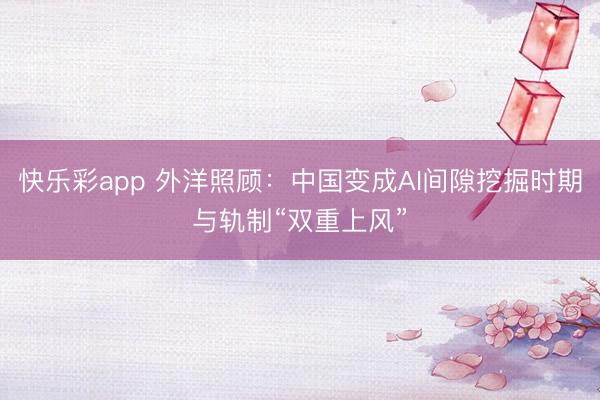 快乐彩app 外洋照顾：中国变成AI间隙挖掘时期与轨制“双重上风”