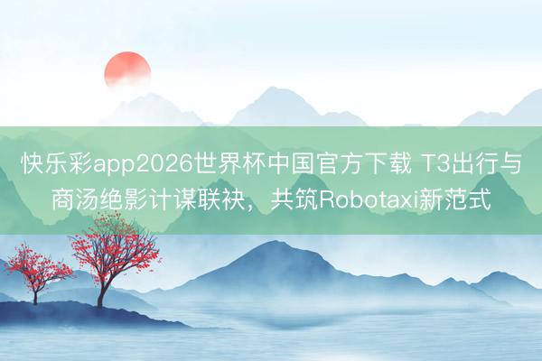 快乐彩app2026世界杯中国官方下载 T3出行与商汤绝影计谋联袂，共筑Robotaxi新范式