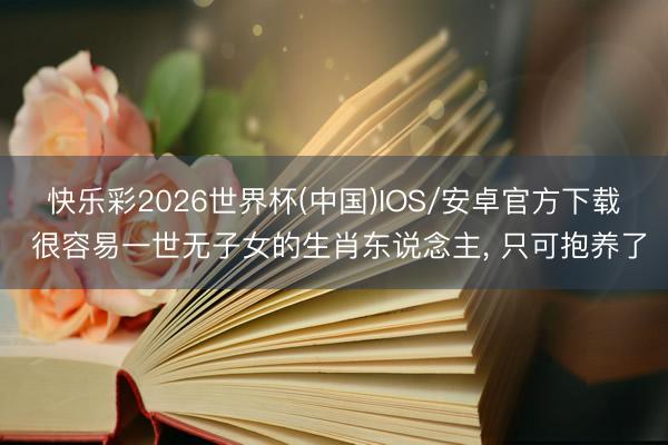 快乐彩2026世界杯(中国)IOS/安卓官方下载 很容易一世无子女的生肖东说念主， 只可抱养了