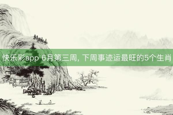 快乐彩app 6月第三周， 下周事迹运最旺的5个生肖