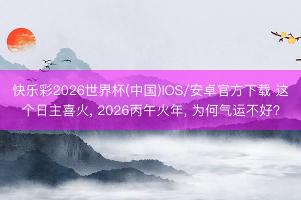 快乐彩2026世界杯(中国)IOS/安卓官方下载 这个日主喜火， 2026丙午火年， 为何气运不好?
