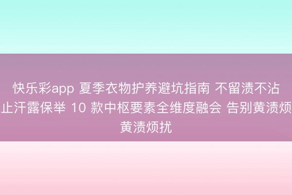 快乐彩app 夏季衣物护养避坑指南 不留渍不沾衣止汗露保举 10 款中枢要素全维度融会 告别黄渍烦扰
