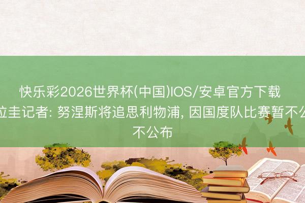 快乐彩2026世界杯(中国)IOS/安卓官方下载 乌拉圭记者: 努涅斯将追思利物浦， 因国度队比赛暂不公布