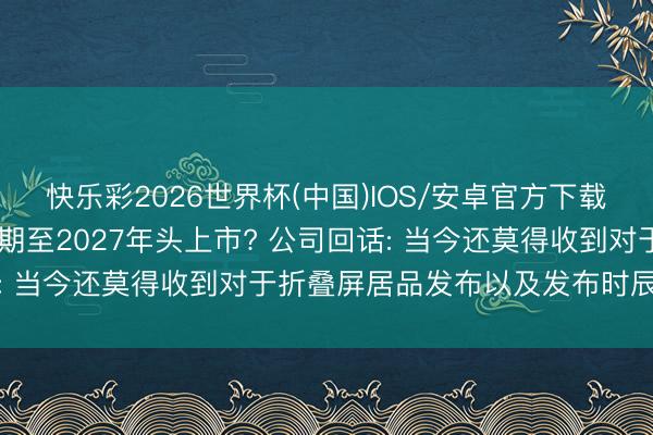 快乐彩2026世界杯(中国)IOS/安卓官方下载 苹果首款折叠屏机型脱期至2027年头上市? 公司回话: 当今还莫得收到对于折叠屏居品发布以及发布时辰的音问