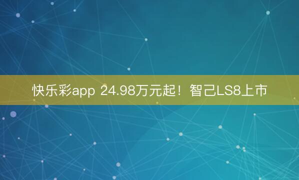 快乐彩app 24.98万元起！智己LS8上市