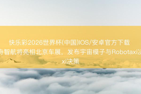 快乐彩2026世界杯(中国)IOS/安卓官方下载 轻舟智航将亮相北京车展，发布宇宙模子与Robotaxi决策