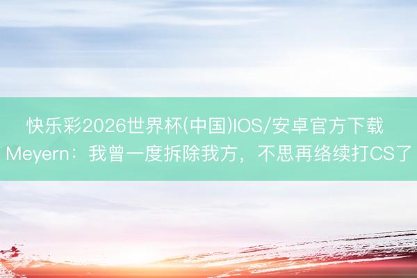 快乐彩2026世界杯(中国)IOS/安卓官方下载 Meyern：我曾一度拆除我方，不思再络续打CS了