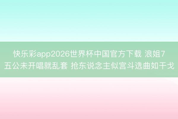 快乐彩app2026世界杯中国官方下载 浪姐7五公未开唱就乱套 抢东说念主似宫斗选曲如干戈