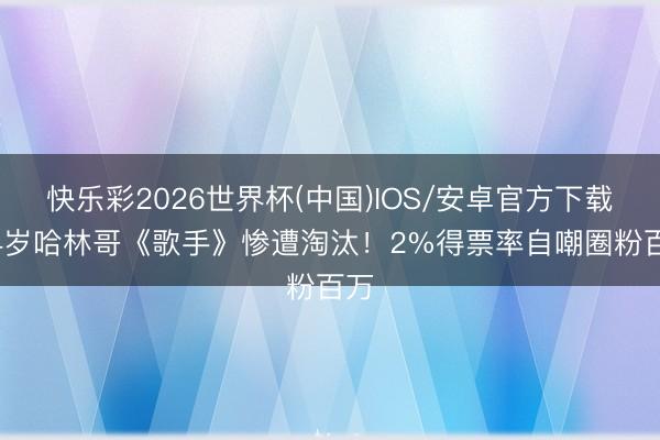 快乐彩2026世界杯(中国)IOS/安卓官方下载 64岁哈林哥《歌手》惨遭淘汰！2%得票率自嘲圈粉百万
