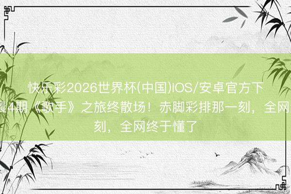 快乐彩2026世界杯(中国)IOS/安卓官方下载 张碧晨4期《歌手》之旅终散场！赤脚彩排那一刻，全网终于懂了