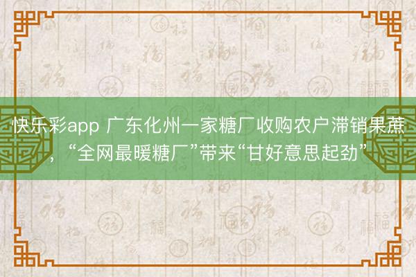 快乐彩app 广东化州一家糖厂收购农户滞销果蔗，“全网最暖糖厂”带来“甘好意思起劲”