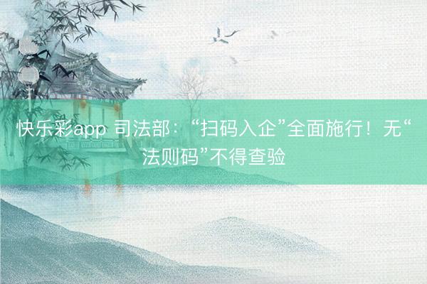 快乐彩app 司法部：“扫码入企”全面施行！无“法则码”不得查验